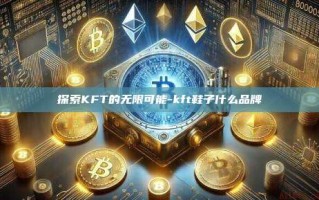 探索KFT的无限可能-kft鞋子什么品牌
