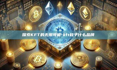 探索KFT的无限可能-kft鞋子什么品牌-第1张图片-欧易交易所官网