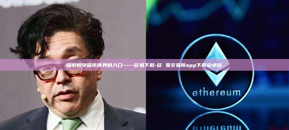 探索数字货币世界的入口——欧易下载-欧 易交易所app下载安卓版-第1张图片-欧易交易所官网