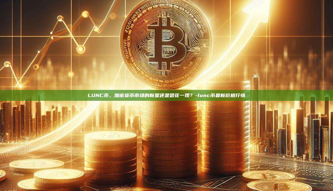 LUNC币，加密货币市场的新星还是昙花一现？-lunc币最新价格行情-第1张图片-欧易交易所官网